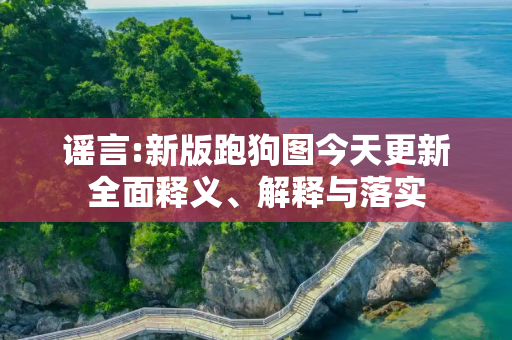 谣言:新版跑狗图今天更新全面释义、解释与落实