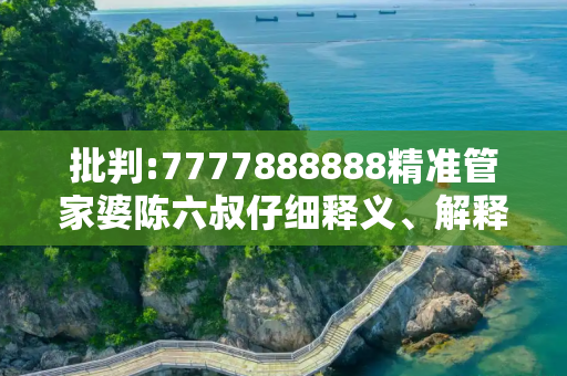 批判:7777888888精准管家婆陈六叔仔细释义、解释与落实