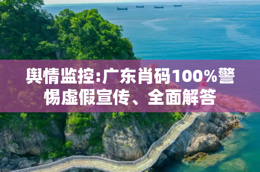 舆情监控:广东肖码100%警惕虚假宣传、全面解答