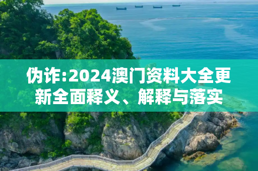 伪诈:2024澳门资料大全更新全面释义、解释与落实
