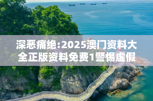 深恶痛绝:2025澳门资料大全正版资料免费1警惕虚假宣传、全面解答