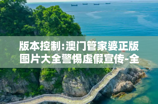 版本控制:澳门管家婆正版图片大全警惕虚假宣传-全面释义