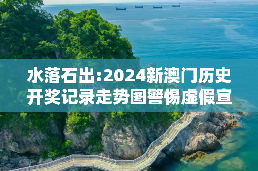 水落石出:2024新澳门历史开奖记录走势图警惕虚假宣传-全面释义、解释与落实