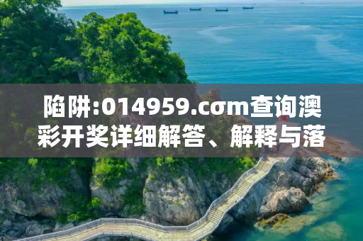 陷阱:014959.cσm查询澳彩开奖详细解答、解释与落实