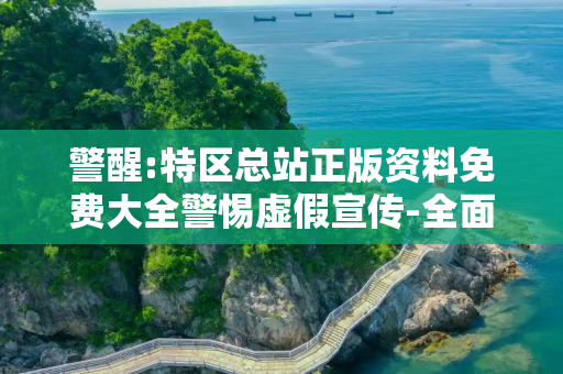 警醒:特区总站正版资料免费大全警惕虚假宣传-全面释义