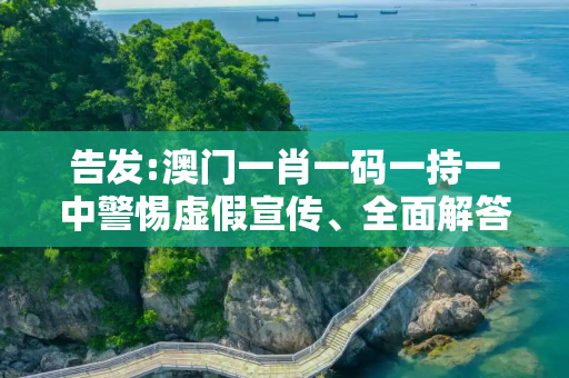 告发:澳门一肖一码一持一中警惕虚假宣传、全面解答