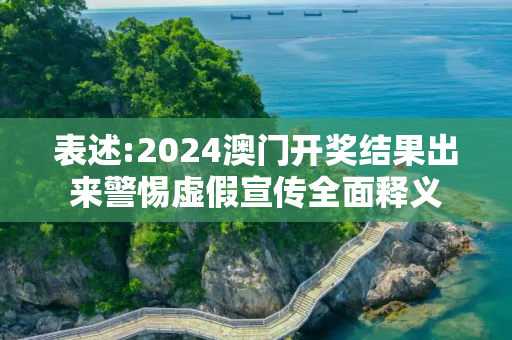 表述:2024澳门开奖结果出来警惕虚假宣传全面释义