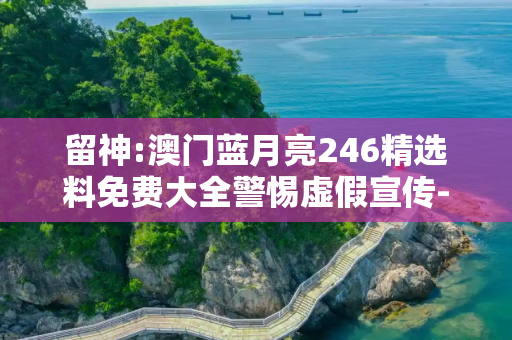 留神:澳门蓝月亮246精选料免费大全警惕虚假宣传-全面释义