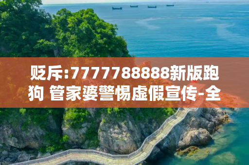 贬斥:7777788888新版跑狗 管家婆警惕虚假宣传-全面释义、解释与落实