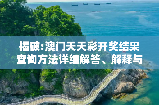 揭破:澳门天天彩开奖结果查询方法详细解答、解释与落实