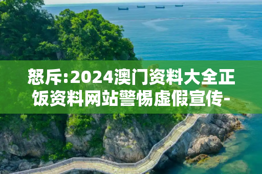 怒斥:2024澳门资料大全正饭资料网站警惕虚假宣传-全面释义