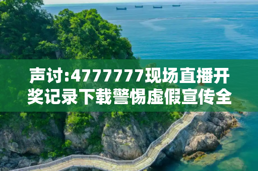 声讨:4777777现场直播开奖记录下载警惕虚假宣传全面释义