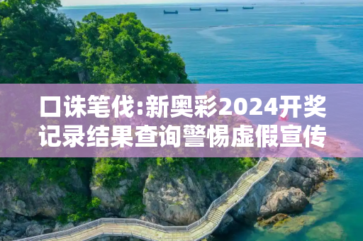 口诛笔伐:新奥彩2024开奖记录结果查询警惕虚假宣传、全面解答与解释