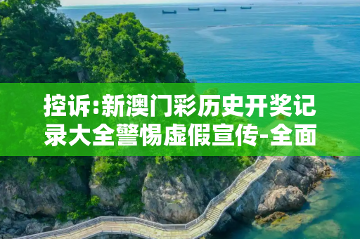 控诉:新澳门彩历史开奖记录大全警惕虚假宣传-全面释义、解释与落实