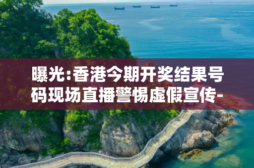 曝光:香港今期开奖结果号码现场直播警惕虚假宣传-全面释义