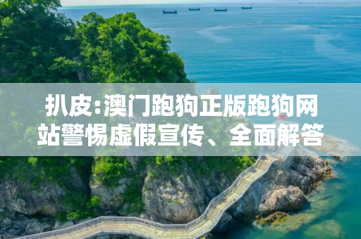 扒皮:澳门跑狗正版跑狗网站警惕虚假宣传、全面解答