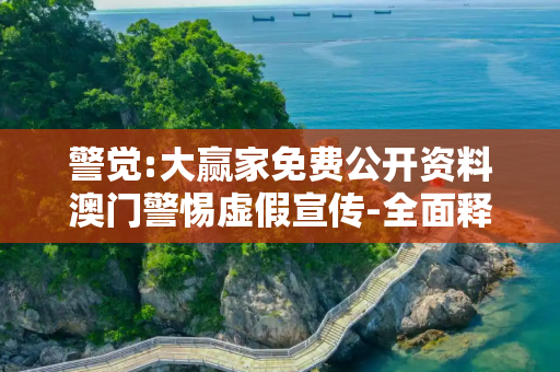 警觉:大赢家免费公开资料澳门警惕虚假宣传-全面释义、解释与落实