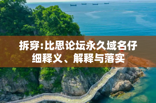 拆穿:比思论坛永久域名仔细释义、解释与落实