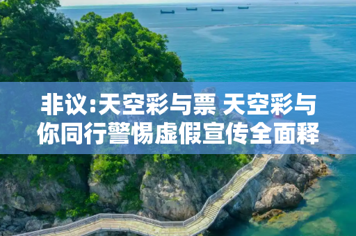 非议:天空彩与票 天空彩与你同行警惕虚假宣传全面释义