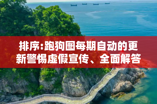 排序:跑狗图每期自动的更新警惕虚假宣传、全面解答与解释