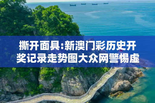 撕开面具:新澳门彩历史开奖记录走势图大众网警惕虚假宣传-全面释义、解释与落实