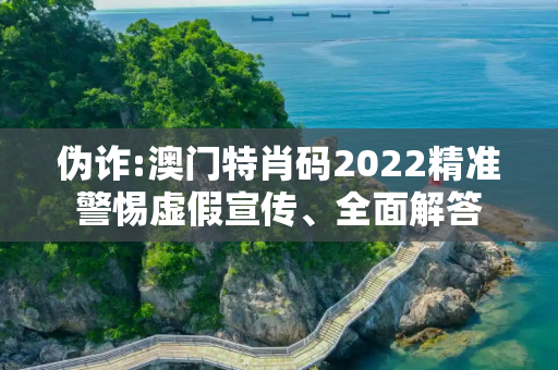 伪诈:澳门特肖码2022精准警惕虚假宣传、全面解答