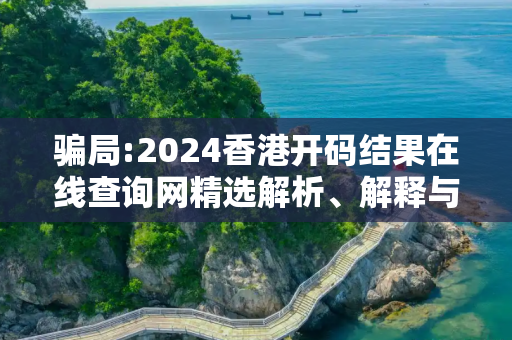骗局:2024香港开码结果在线查询网精选解析、解释与落实