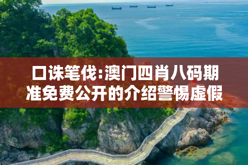 口诛笔伐:澳门四肖八码期准免费公开的介绍警惕虚假宣传-全面释义