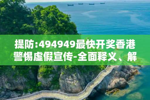 提防:494949最快开奖香港警惕虚假宣传-全面释义、解释与落实