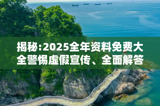 揭秘:2025全年资料免费大全警惕虚假宣传、全面解答与解释
