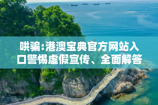 哄骗:港澳宝典官方网站入口警惕虚假宣传、全面解答与解释