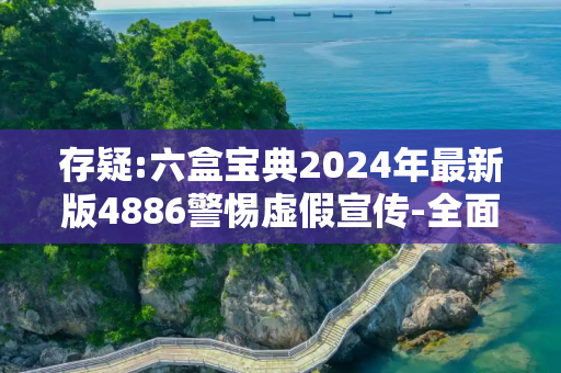 存疑:六盒宝典2024年最新版4886警惕虚假宣传-全面释义