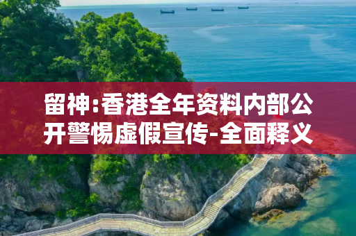 留神:香港全年资料内部公开警惕虚假宣传-全面释义、解释与落实