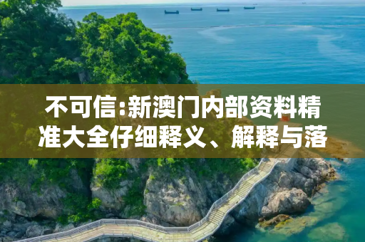 不可信:新澳门内部资料精准大全仔细释义、解释与落实