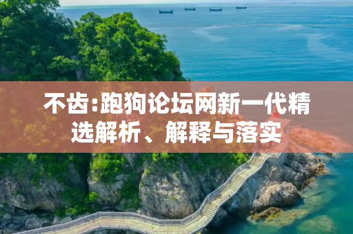 不齿:跑狗论坛网新一代精选解析、解释与落实