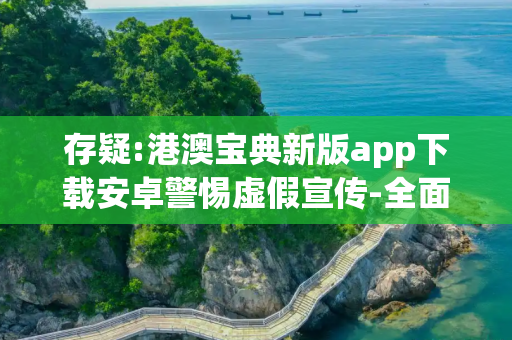 存疑:港澳宝典新版app下载安卓警惕虚假宣传-全面释义