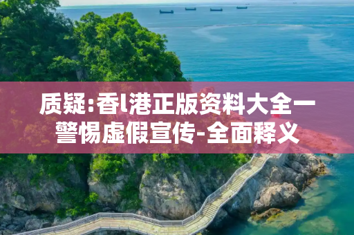 质疑:香l港正版资料大全一警惕虚假宣传-全面释义