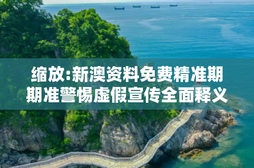 缩放:新澳资料免费精准期期准警惕虚假宣传全面释义