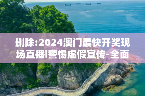 删除:2024澳门最快开奖现场直播i警惕虚假宣传-全面释义