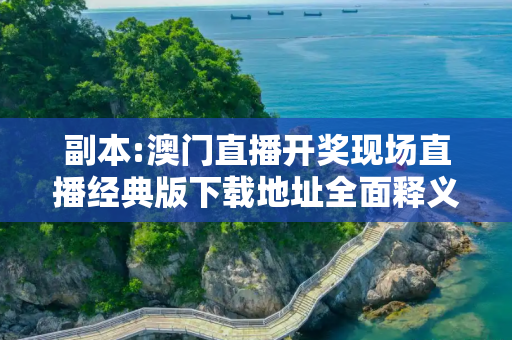 副本:澳门直播开奖现场直播经典版下载地址全面释义、解释与落实