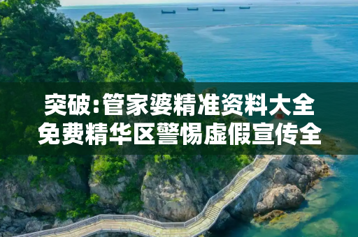 突破:管家婆精准资料大全免费精华区警惕虚假宣传全面释义