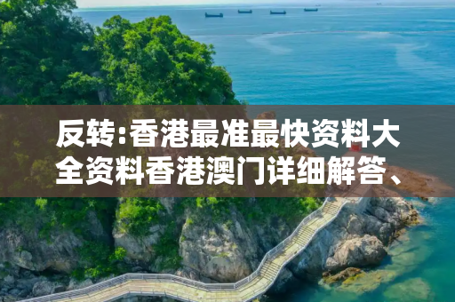 反转:香港最准最快资料大全资料香港澳门详细解答、解释与落实