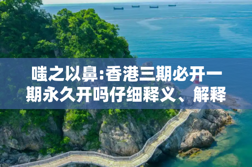 嗤之以鼻:香港三期必开一期永久开吗仔细释义、解释与落实