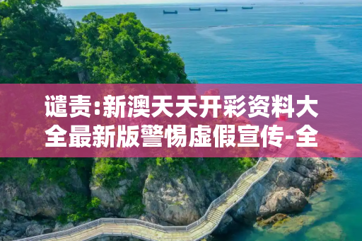 谴责:新澳天天开彩资料大全最新版警惕虚假宣传-全面释义