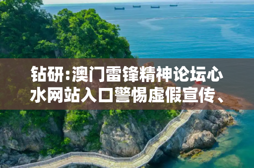 钻研:澳门雷锋精神论坛心水网站入口警惕虚假宣传、全面解答
