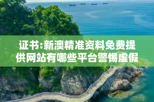 证书:新澳精准资料免费提供网站有哪些平台警惕虚假宣传全面释义