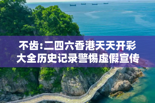 不齿:二四六香港天天开彩大全历史记录警惕虚假宣传、全面解答与解释