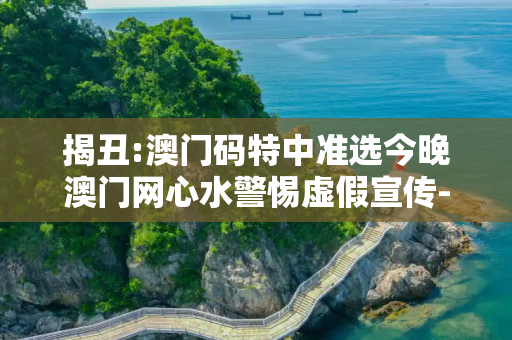 揭丑:澳门码特中准选今晚澳门网心水警惕虚假宣传-全面释义