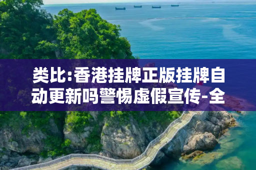 类比:香港挂牌正版挂牌自动更新吗警惕虚假宣传-全面释义、解释与落实