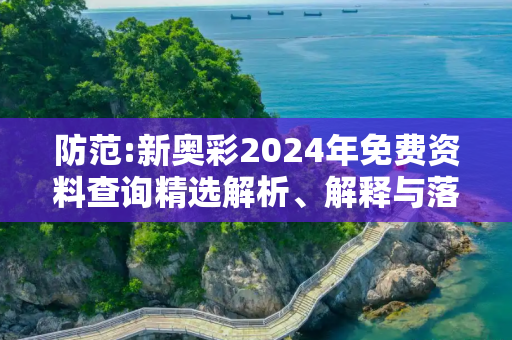 防范:新奥彩2024年免费资料查询精选解析、解释与落实